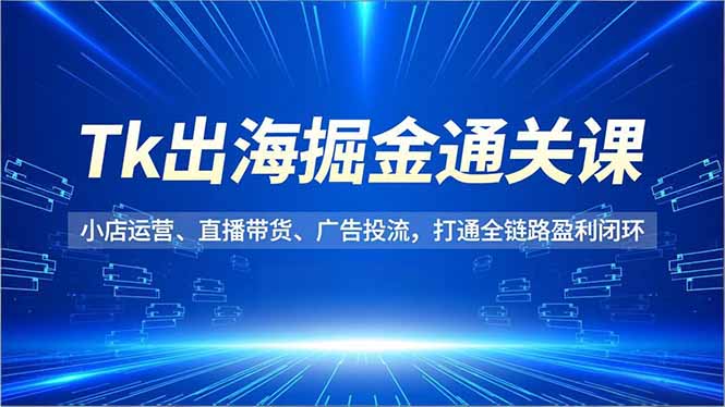 Tk出海掘金通关课，小店运营、直播带货、广告投流，打通全链路盈利闭环-禾谷轻创网
