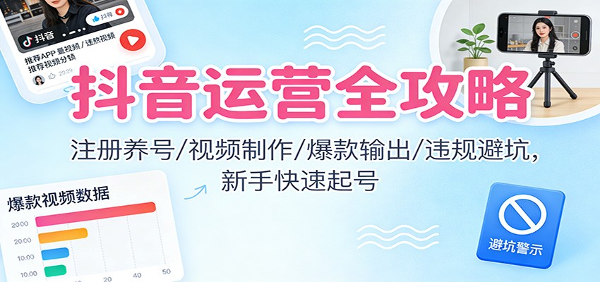抖音运营全攻略：注册养号/视频制作/爆款输出/违规避坑，新手快速起号-禾谷轻创网