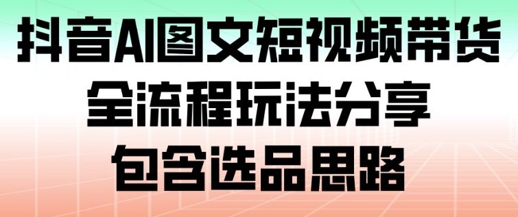 抖音AI图文短视频带货，全流程玩法分享，包含选品思路-禾谷轻创网