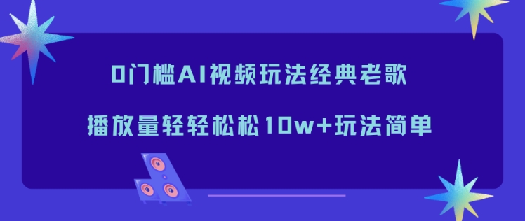 0门槛AI视频玩法经典老歌，播放量轻轻松松10w+玩法简单-禾谷轻创网