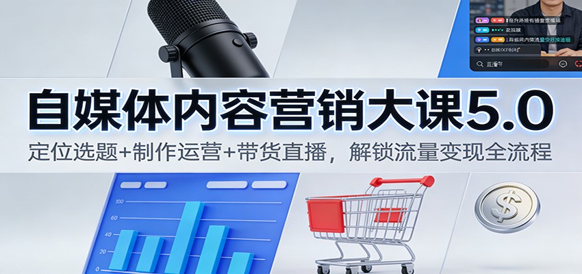 自媒体内容营销大课5.0：定位选题+制作运营+带货直播，解锁流量变现全流程-禾谷轻创网