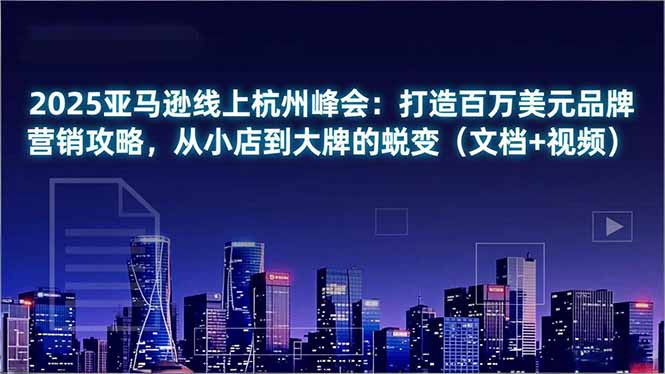 2025亚马逊线上杭州峰会：打造百万美元品牌营销攻略，从小店到大牌的蜕变(文档+视频-禾谷轻创网