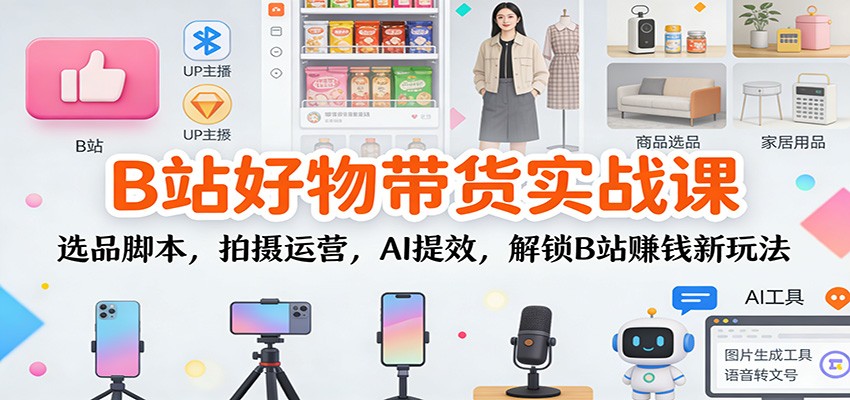 B站好物带货实战课：选品脚本，拍摄运营，AI提效，解锁B站赚钱新玩法-禾谷轻创网