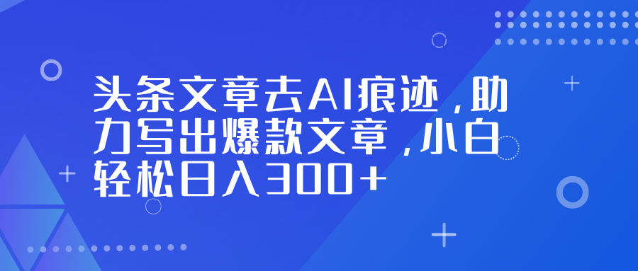 头条文章去AI痕迹，助力写出爆款文章，小白轻松日入300+-禾谷轻创网