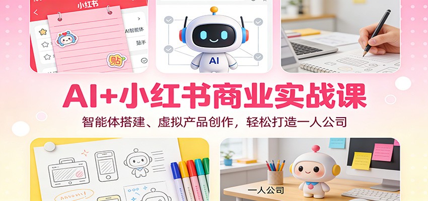 AI+小红书商业实战课：智能体搭建、虚拟产品创作，轻松打造一人公司-禾谷轻创网