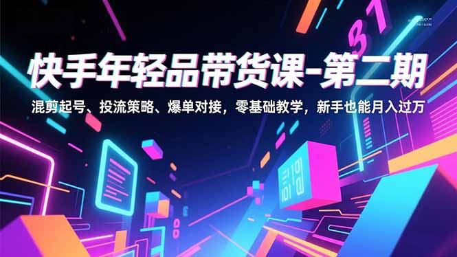 快手年轻品带货课-第二期，混剪起号、投流策略、爆单对接，零基础教学，新手也能月入过万-禾谷轻创网