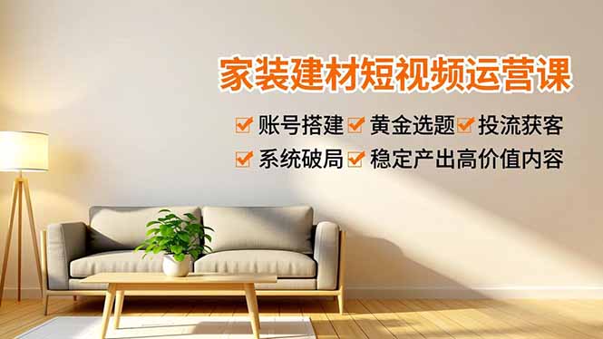 家装建材短视频运营课，账号搭建、黄金选题、投流获客，系统破局，稳定产出高价值内容-禾谷轻创网