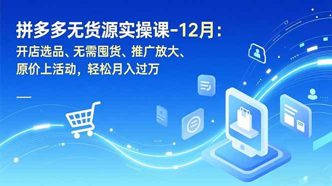 拼多多无货源实操课-12月：开店选品、无需囤货、推广放大、原价上活动，轻松月入过万-禾谷轻创网