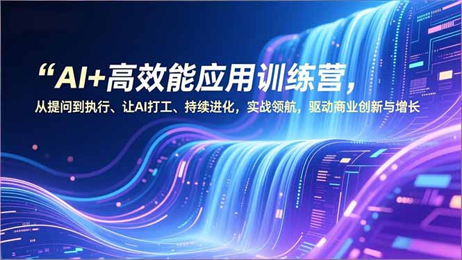 AI+高效能应用训练营，从提问到执行、让AI打工、持续进化，实战领航，驱动商业创新与增长-禾谷轻创网