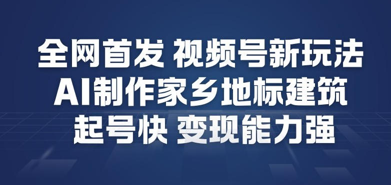 全网首发，视频号新玩法，AI制作家乡地标建筑，起号快，变现能力强-禾谷轻创网