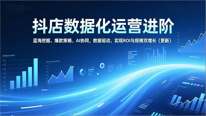 抖店数据化运营进阶，蓝海挖掘、爆款策略、AI协同，数据驱动，实现ROI与规模双增长(更新-禾谷轻创网