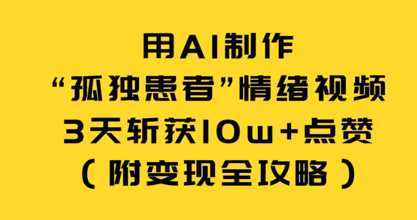 用AI制作“孤独患者”情绪视频，3天斩获10w+点赞(附变现全攻略)-禾谷轻创网
