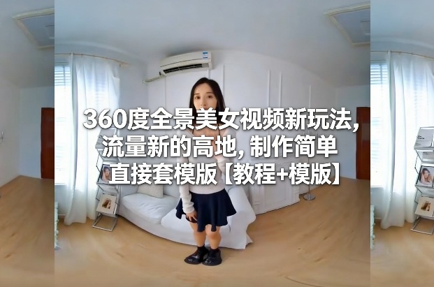 360度全景美女视频新玩法，流量新的高地，制作简单直接套模版【教程+模版】-禾谷轻创网