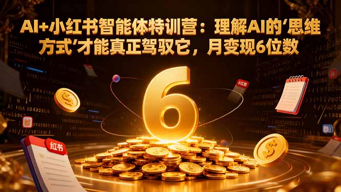 AI+小红书智能体特训营2.0：理解AI的思维方式才能真正驾驭它，月变现6位数(更新-结营课-禾谷轻创网