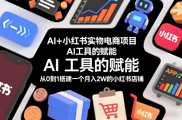 AI+小红书实物电商项目，AI工具的赋能，从0到1搭建一个月入2W的小红书店铺-禾谷轻创网