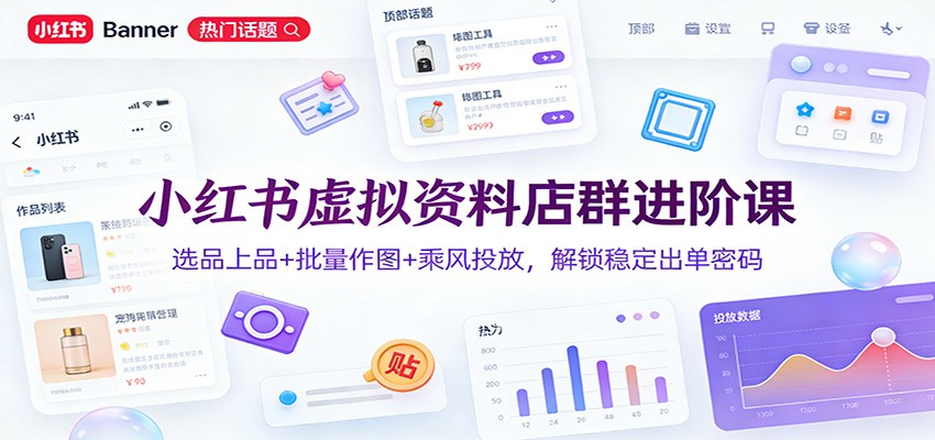 小红书虚拟资料店群进阶课：选品上品+批量作图+乘风投放，解锁稳定出单密码-禾谷轻创网