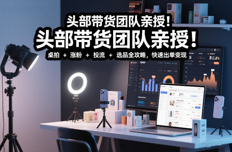 头部带货团队亲授！专业短视频实拍带货课：桌拍+涨粉+投流+选品全攻略，快速出单变现，月入2w+-禾谷轻创网
