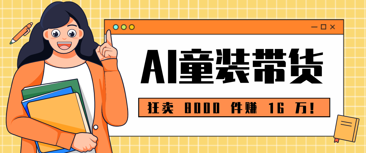 狂卖 8000 件赚 16 万！小白也能上手的 AI 童装带货教程，全程零门槛-禾谷轻创网