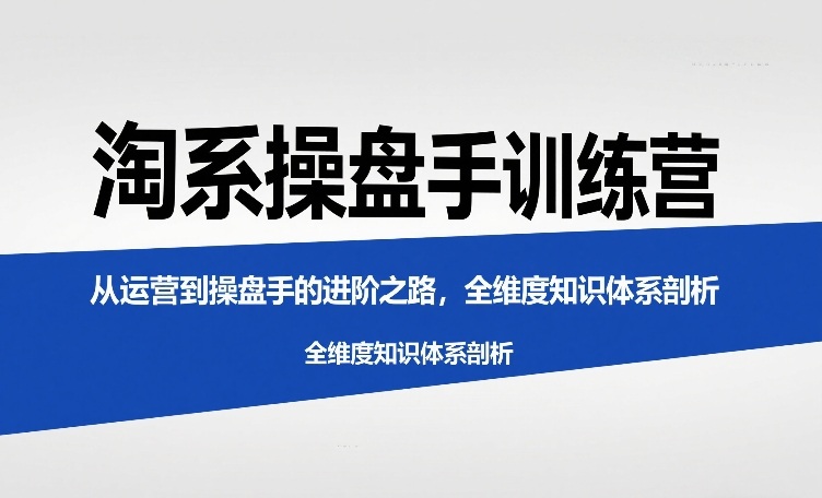 淘系操盘手训练营，​从运营到操盘手的进阶之路，全维度知识体系剖析-禾谷轻创网