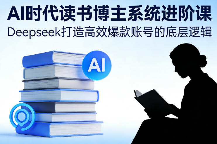 AI时代读书博主系统进阶课，Deepseek打造高效爆款账号的底层逻辑-禾谷轻创网