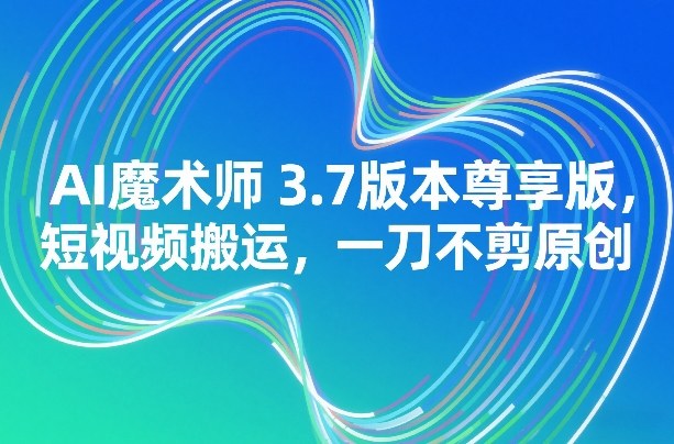 AI魔术师3.7版本尊享版，短视频搬运，一刀不剪原创-禾谷轻创网