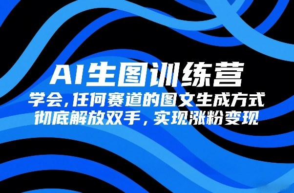 AI生图训练营，学会任何赛道的图文生成方式，彻底解放双手，实现涨粉变现-禾谷轻创网