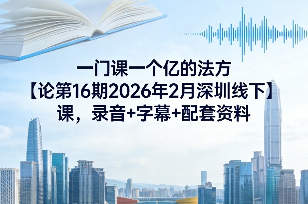 一门课一个亿的法方‬论第16期2026年2月深圳线下课，录音+字幕+配套资料-禾谷轻创网