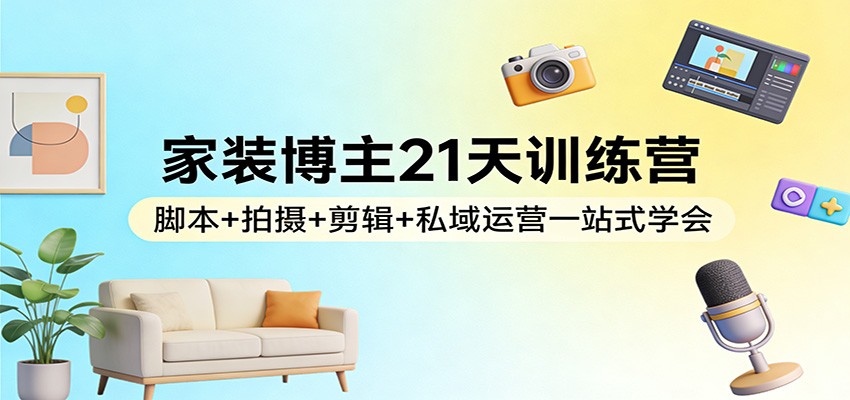 家装博主21天训练营：脚本+拍摄+剪辑+私域运营一站式学会-禾谷轻创网