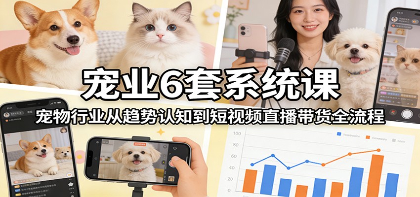 宠业6套系统课：宠物行业从趋势认知到短视频直播带货全流程-禾谷轻创网