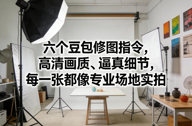 六个豆包修图指令，高清画质、逼真细节，每一张都像专业场地实拍-禾谷轻创网