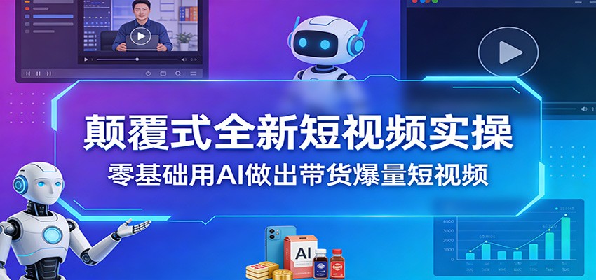 颠覆式全新短视频实操，零基础用AI做出带货爆量短视频-禾谷轻创网
