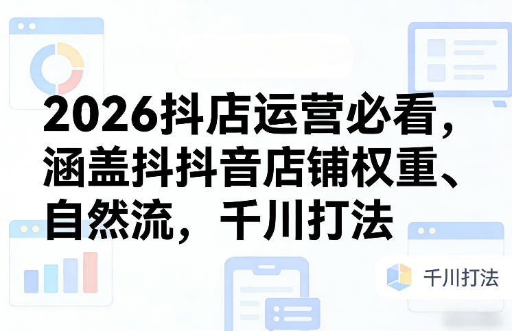 2026抖店运营必看，涵盖抖音店铺权重、自然流，千川打法-禾谷轻创网