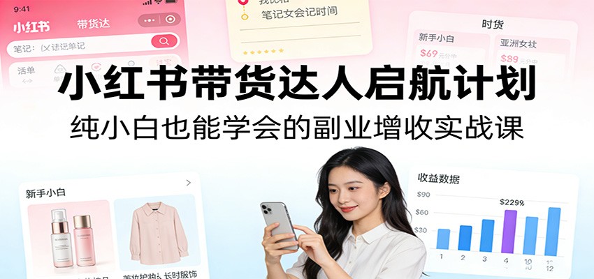 小红书带货达人启航计划：纯小白也能学会的副业增收实战课-禾谷轻创网