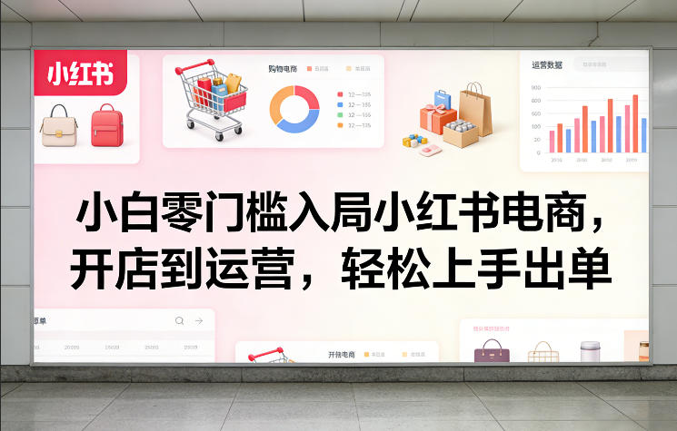 小白零门槛入局小红书电商，开店到运营，轻松上手出单-禾谷轻创网