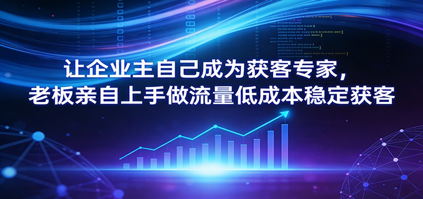 让企业主自己成为获客专家，老板亲自上手做流量低成本稳定获客-禾谷轻创网