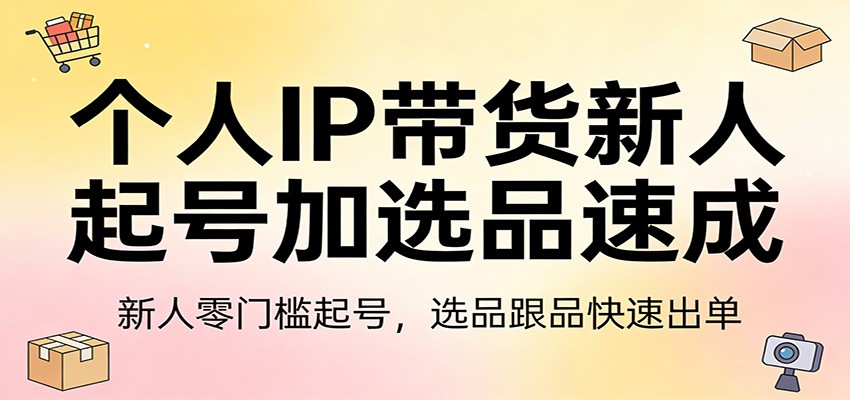 个人IP带货新人起号加选品速成：新人零门槛起号，选品跟品快速出单-禾谷轻创网