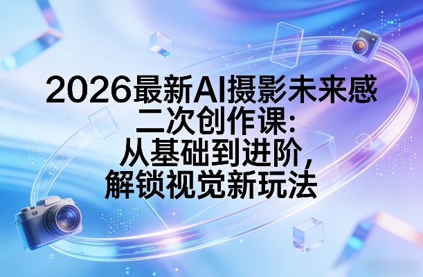 2026最新AI摄影未来感二次创作课：从基础到进阶，解锁视觉新玩法-禾谷轻创网