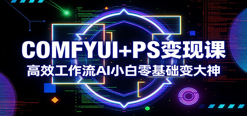 COMFYUI+PS变现课：高效工作流AI小白零基础变大神-禾谷轻创网