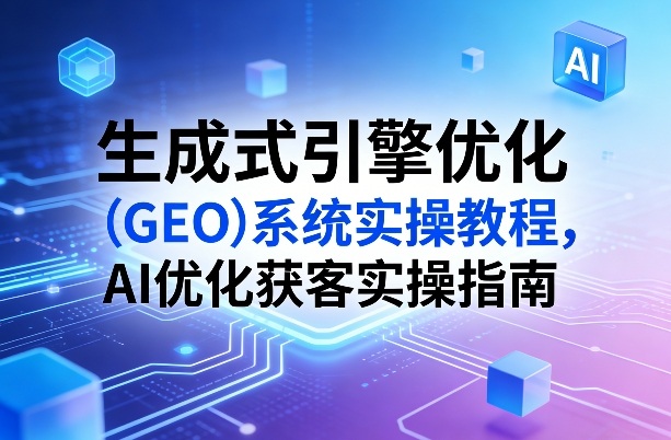 生成式引擎优化(GEO)系统实操教程，AI优化获客实操指南-禾谷轻创网