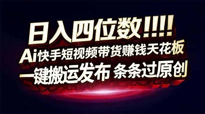 日入四位数！快手平台Ai全自动带货赚米，一刀不剪黑科技搬运，一键发布过原创-禾谷轻创网