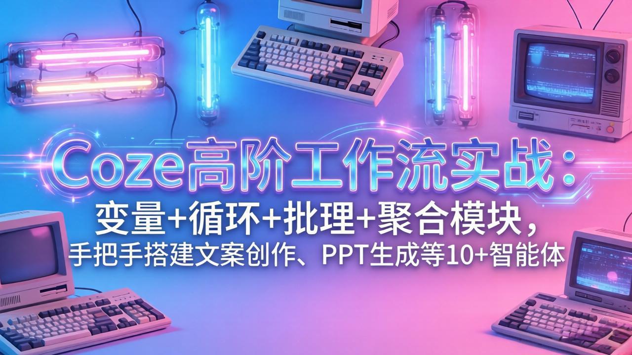 Coze高阶工作流实战：变量+循环+批处理+聚合模块，手把手搭建文案创作、PPT 生成等 10+ 智能体-禾谷轻创网