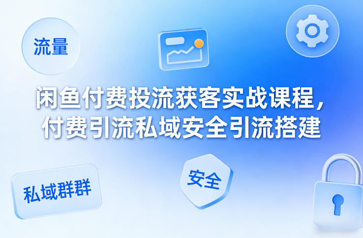 闲鱼付费投流获客实战课程，付费引流私域安全引流搭建-禾谷轻创网