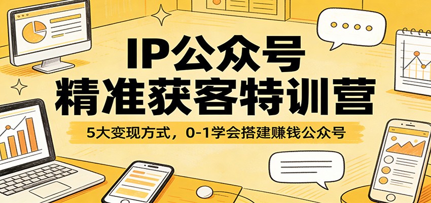IP公众号精准获客特训营：5大变现方式，0-1学会搭建赚钱公众号-禾谷轻创网