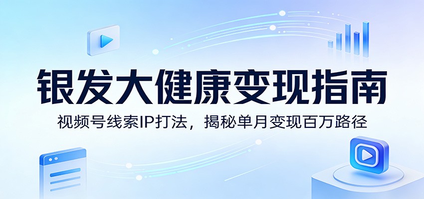 银发大健康变现指南：视频号线索IP打法，揭秘单月变现百万路径-禾谷轻创网