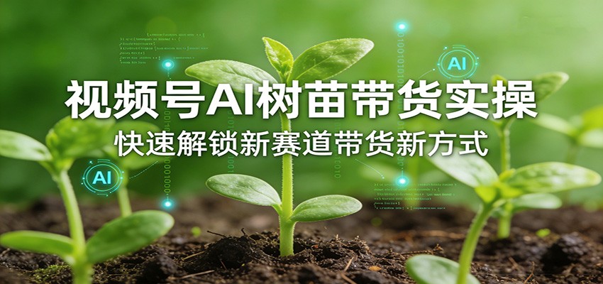 视频号AI树苗带货实操，快速解锁新赛道带货新方式-禾谷轻创网
