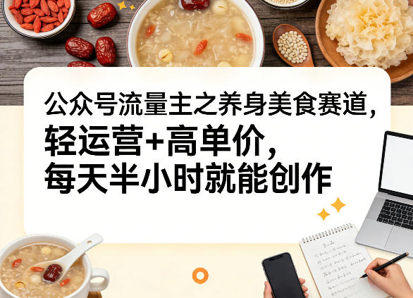 公众号流量主之养身美食赛道，轻运营+高单价，每天半小时就能创作-禾谷轻创网