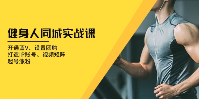 健身人 同城实战课：开通蓝V、设置团购、打造IP账号、视频矩阵、起号涨粉-禾谷轻创网