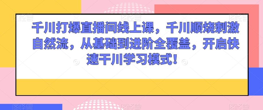 千川打爆直播间线上课，千川顺烧刺激自然流，从基础到进阶全覆盖，开启快速干川学习模式！-禾谷轻创网