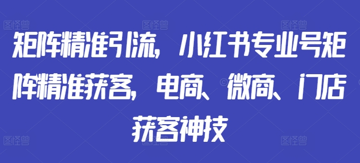 矩阵精准引流，小红书专业号矩阵精准获客，电商、微商、门店获客神技-禾谷轻创网