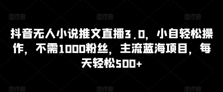 抖音无人小说推文直播3.0，小自轻松操作，不需1000粉丝，主流蓝海项目，每天轻松500+【揭秘】-禾谷轻创网